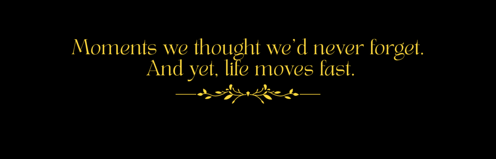 moments we thought we’d never forget. And yet, life moves fast.